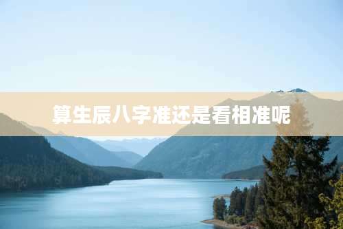 算生辰八字准还是看相准呢