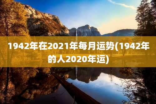 1942年在2021年每月运势(1942年的人2020年运)