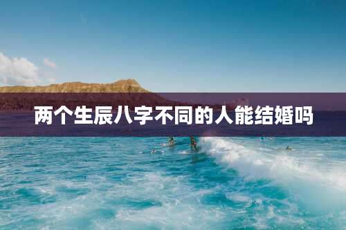 两个生辰八字不同的人能结婚吗