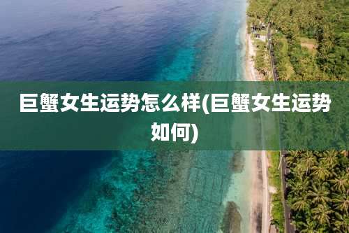 巨蟹女生运势怎么样(巨蟹女生运势如何)