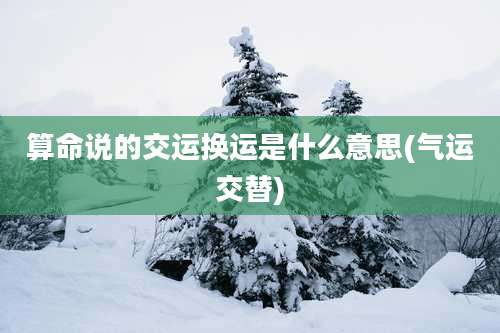 算命说的交运换运是什么意思(气运交替)
