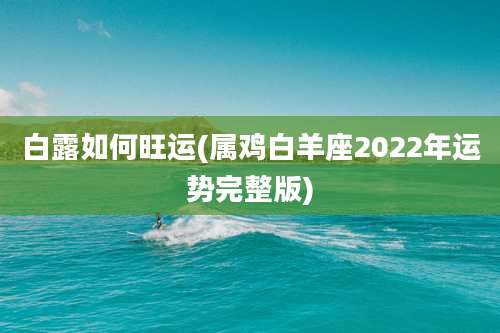 白露如何旺运(属鸡白羊座2022年运势完整版)