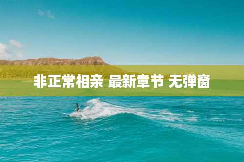 非正常相亲 最新章节 无弹窗