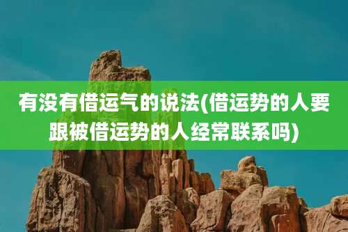 有没有借运气的说法(借运势的人要跟被借运势的人经常联系吗)