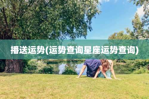 播送运势(运势查询星座运势查询)