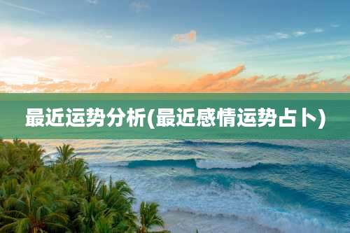 最近运势分析(最近感情运势占卜)