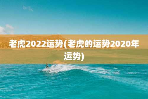 老虎2022运势(老虎的运势2020年运势)