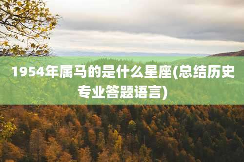 1954年属马的是什么星座(总结历史专业答题语言)