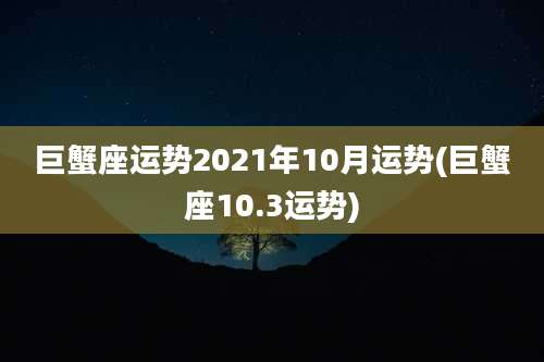 巨蟹座运势2021年10月运势(巨蟹座10.3运势)