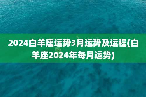 2024白羊座运势3月运势及运程(白羊座2024年每月运势)