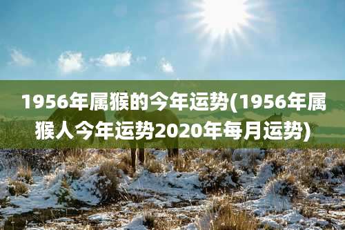 1956年属猴的今年运势(1956年属猴人今年运势2020年每月运势)