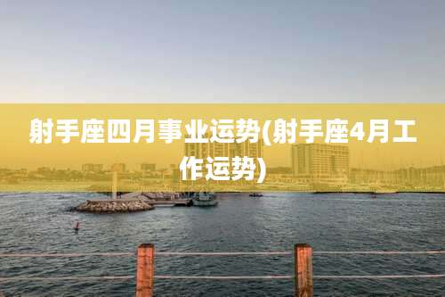 射手座四月事业运势(射手座4月工作运势)