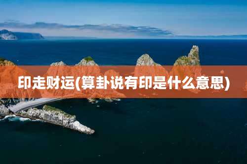印走财运(算卦说有印是什么意思)