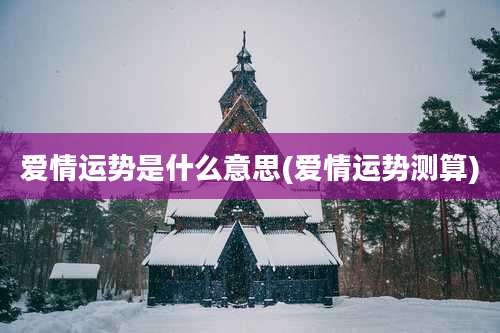 爱情运势是什么意思(爱情运势测算)