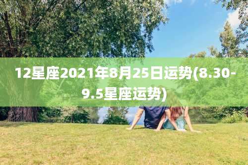 12星座2021年8月25日运势(8.30-9.5星座运势)