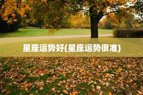 星座运势好(星座运势很准)