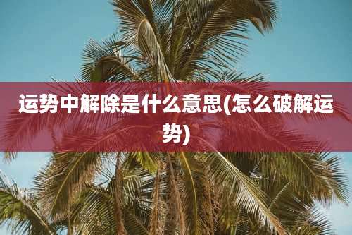 运势中解除是什么意思(怎么破解运势)
