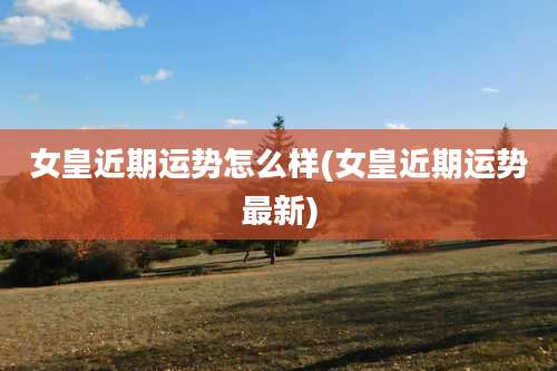 女皇近期运势怎么样(女皇近期运势最新)