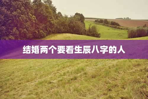 结婚两个要看生辰八字的人