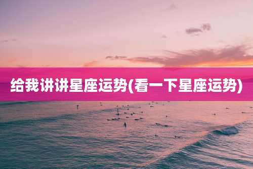 给我讲讲星座运势(看一下星座运势)