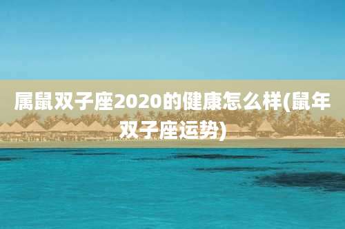 属鼠双子座2020的健康怎么样(鼠年双子座运势)