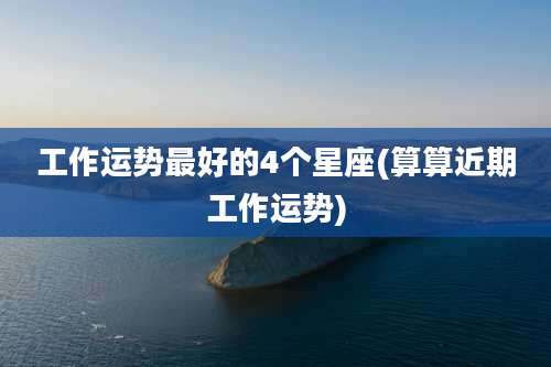 工作运势最好的4个星座(算算近期工作运势)