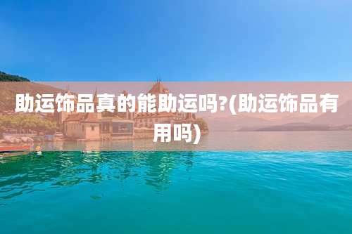 助运饰品真的能助运吗?(助运饰品有用吗)