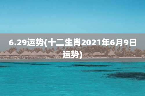 6.29运势(十二生肖2021年6月9日运势)