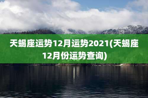 天蝎座运势12月运势2021(天蝎座12月份运势查询)