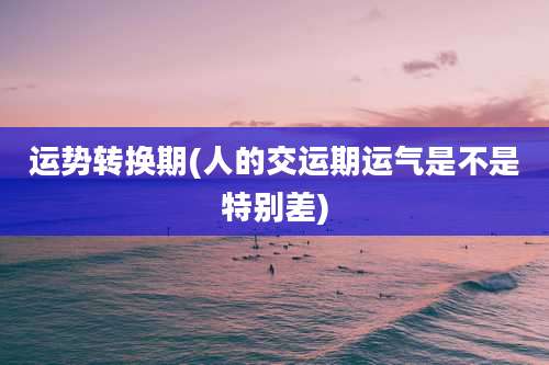 运势转换期(人的交运期运气是不是特别差)