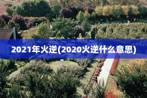 2021年火逆(2020火逆什么意思)