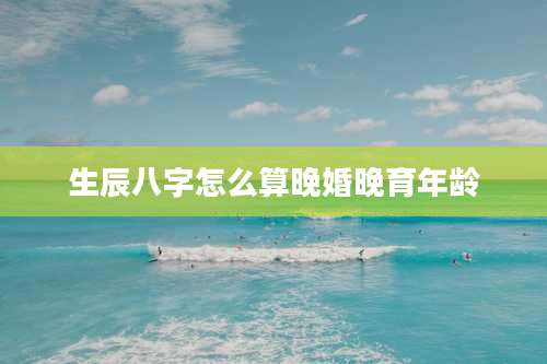 生辰八字怎么算晚婚晚育年龄