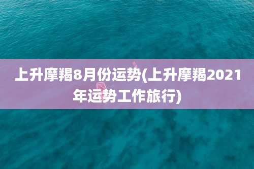 上升摩羯8月份运势(上升摩羯2021年运势工作旅行)