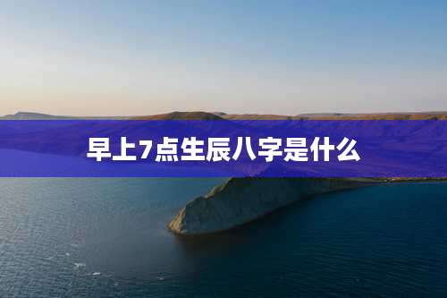 早上7点生辰八字是什么