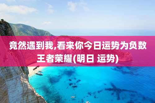 竟然遇到我,看来你今日运势为负数王者荣耀(明日 运势)