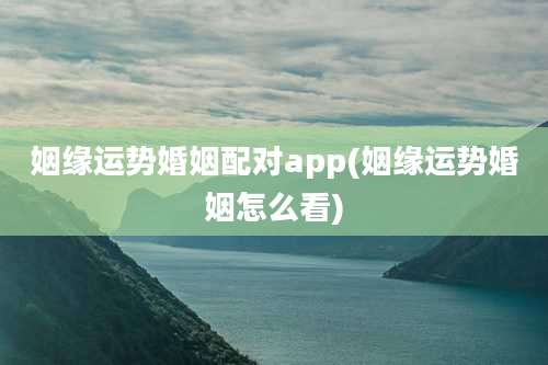 姻缘运势婚姻配对app(姻缘运势婚姻怎么看)
