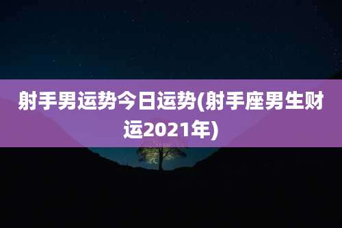射手男运势今日运势(射手座男生财运2021年)