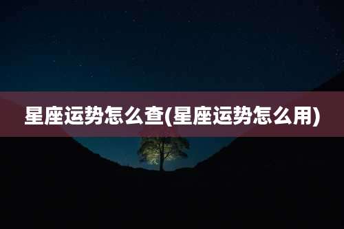 星座运势怎么查(星座运势怎么用)
