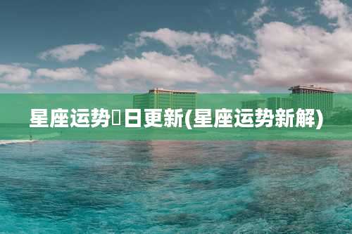 星座运势毎日更新(星座运势新解)