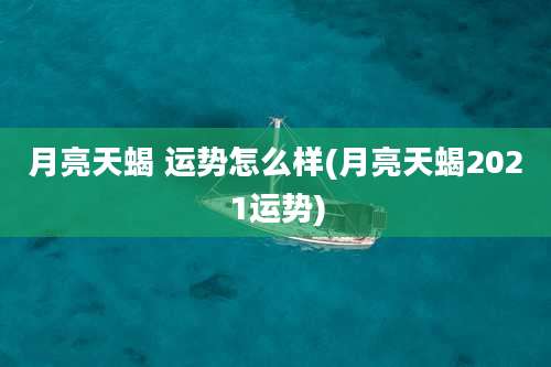 月亮天蝎 运势怎么样(月亮天蝎2021运势)