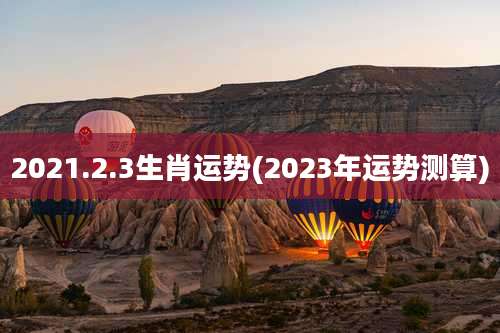 2021.2.3生肖运势(2023年运势测算)