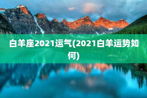白羊座2021运气(2021白羊运势如何)