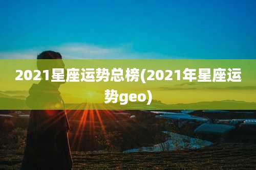 2021星座运势总榜(2021年星座运势geo)