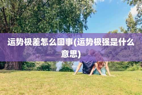 运势极差怎么回事(运势极强是什么意思)