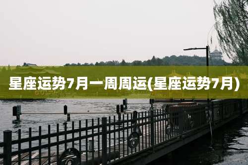 星座运势7月一周周运(星座运势7月)