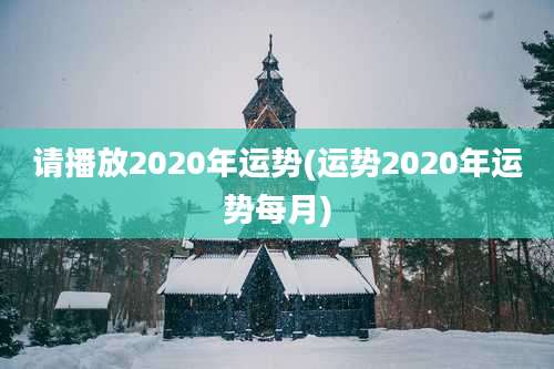 请播放2020年运势(运势2020年运势每月)