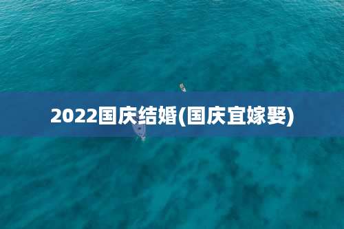 2022国庆结婚(国庆宜嫁娶)