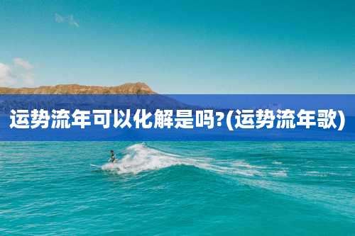 运势流年可以化解是吗?(运势流年歌)