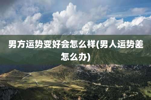 男方运势变好会怎么样(男人运势差怎么办)