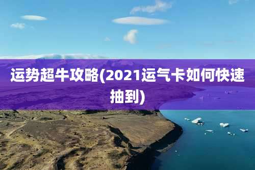 运势超牛攻略(2021运气卡如何快速抽到)